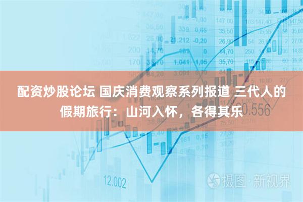 配资炒股论坛 国庆消费观察系列报道 三代人的假期旅行：山河入怀，各得其乐