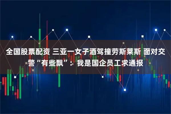 全国股票配资 三亚一女子酒驾撞劳斯莱斯 面对交警“有些飘”：我是国企员工求通报