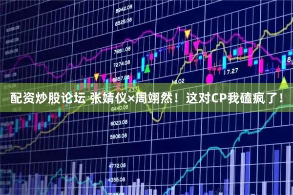 配资炒股论坛 张婧仪×周翊然!这对CP我磕疯了!