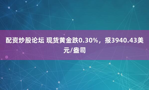 配资炒股论坛 现货黄金跌0.30%，报3940.43美元/盎司
