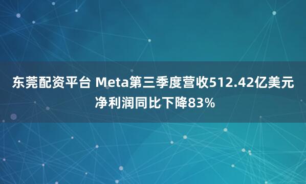东莞配资平台 Meta第三季度营收512.42亿美元 净利润同比下降83%