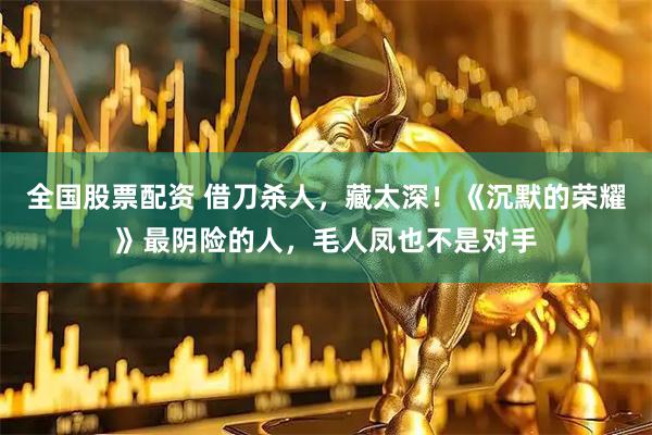 全国股票配资 借刀杀人，藏太深！《沉默的荣耀》最阴险的人，毛人凤也不是对手