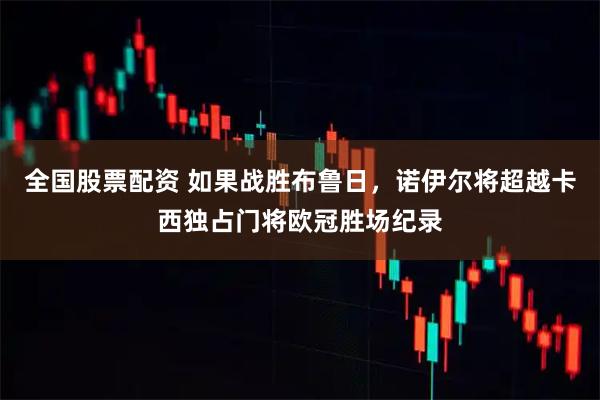 全国股票配资 如果战胜布鲁日，诺伊尔将超越卡西独占门将欧冠胜场纪录