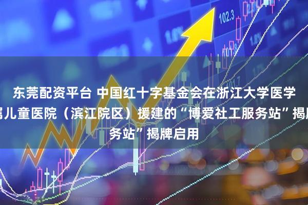 东莞配资平台 中国红十字基金会在浙江大学医学院附属儿童医院（滨江院区）援建的“博爱社工服务站”揭牌启用