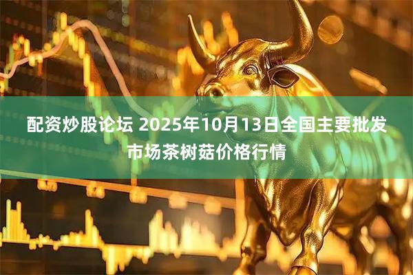配资炒股论坛 2025年10月13日全国主要批发市场茶树菇价格行情