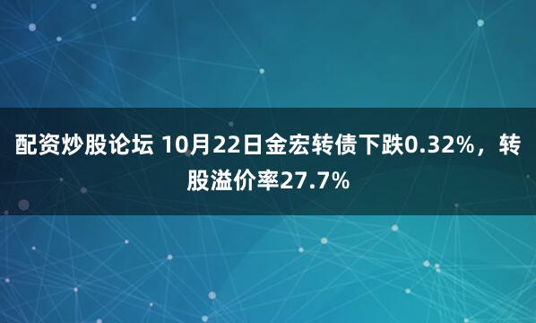 配资炒股论坛 10月22日金宏转债下跌0.32%，转股溢价率27.7%