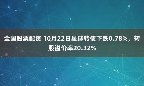 全国股票配资 10月22日星球转债下跌0.78%，转股溢价率20.32%