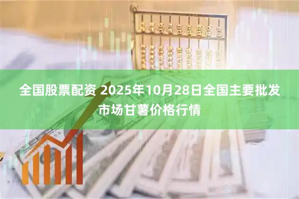 全国股票配资 2025年10月28日全国主要批发市场甘薯价格行情