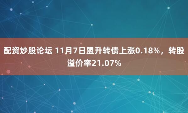 配资炒股论坛 11月7日盟升转债上涨0.18%，转股溢价率21.07%