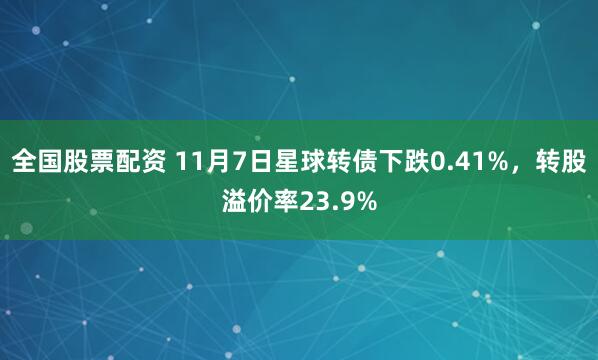 全国股票配资 11月7日星球转债下跌0.41%，转股溢价率23.9%