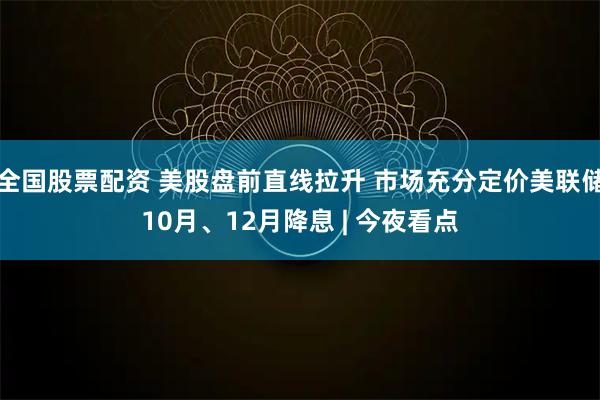 全国股票配资 美股盘前直线拉升 市场充分定价美联储10月、12月降息 | 今夜看点