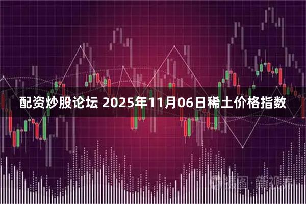 配资炒股论坛 2025年11月06日稀土价格指数