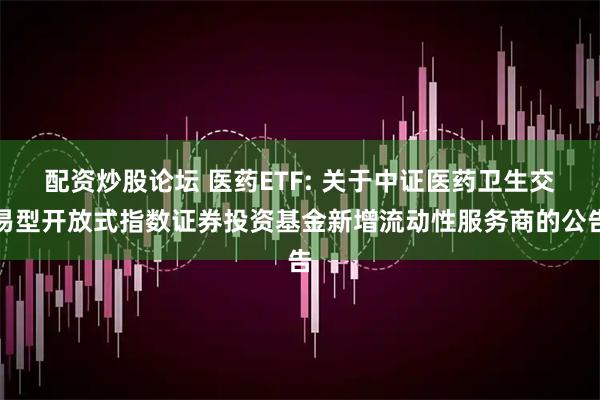 配资炒股论坛 医药ETF: 关于中证医药卫生交易型开放式指数证券投资基金新增流动性服务商的公告