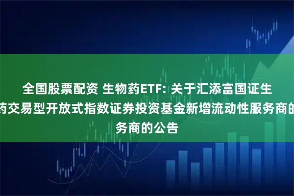 全国股票配资 生物药ETF: 关于汇添富国证生物医药交易型开放式指数证券投资基金新增流动性服务商的公告
