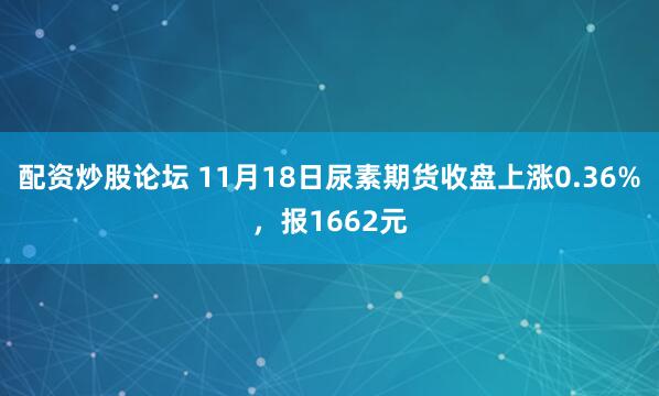 配资炒股论坛 11月18日尿素期货收盘上涨0.36%，报1662元