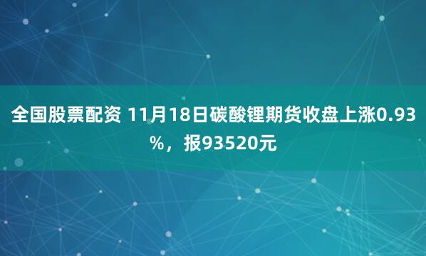 全国股票配资 11月18日碳酸锂期货收盘上涨0.93%，报93520元