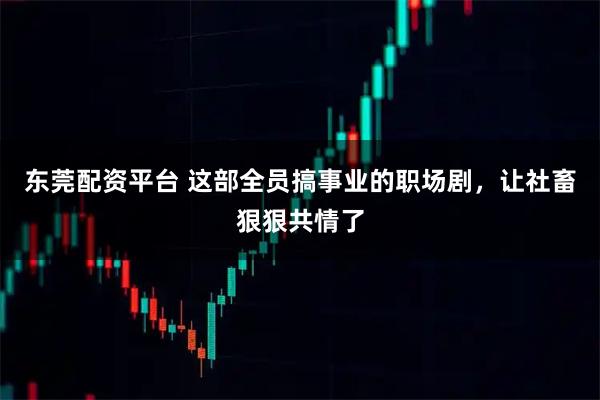 东莞配资平台 这部全员搞事业的职场剧，让社畜狠狠共情了