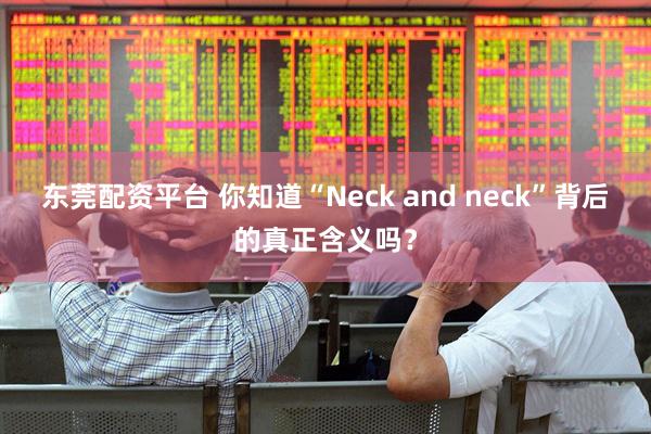 东莞配资平台 你知道“Neck and neck”背后的真正含义吗？
