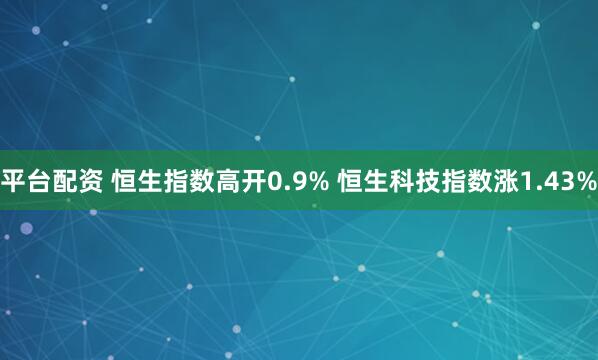 平台配资 恒生指数高开0.9% 恒生科技指数涨1.43%