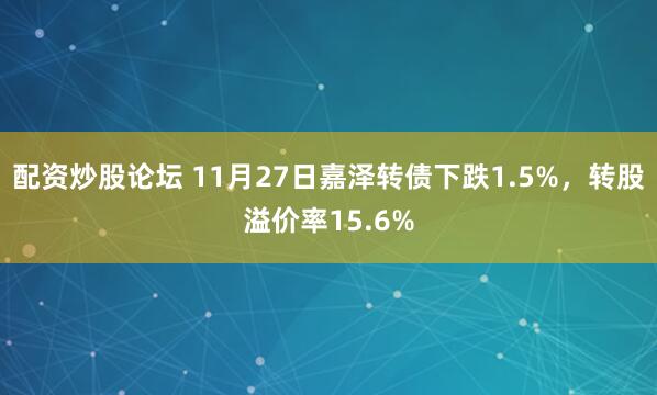 配资炒股论坛 11月27日嘉泽转债下跌1.5%，转股溢价率15.6%