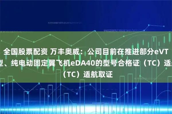 全国股票配资 万丰奥威：公司目前在推进部分eVTOL机型、纯电动固定翼飞机eDA40的型号合格证（TC）适航取证