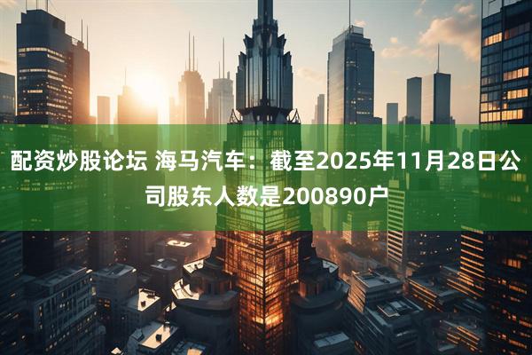 配资炒股论坛 海马汽车：截至2025年11月28日公司股东人数是200890户