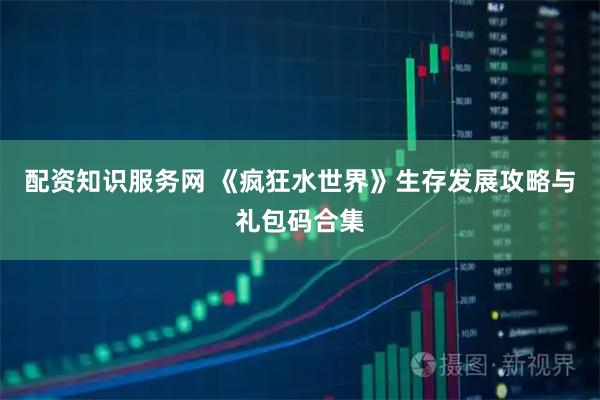 配资知识服务网 《疯狂水世界》生存发展攻略与礼包码合集