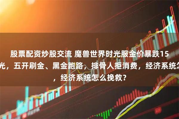 股票配资炒股交流 魔兽世界时光服金价暴跌15%原因曝光，五开刷金、黑金跑路，排骨人拒消费，经济系统怎么挽救？