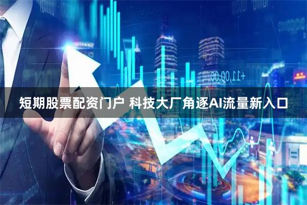 短期股票配资门户 科技大厂角逐AI流量新入口