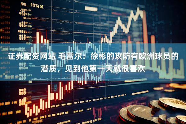 证券配资网站 毛雷尔：徐彬的攻防有欧洲球员的潜质，见到他第一天就很喜欢