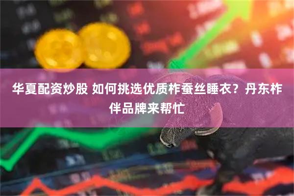 华夏配资炒股 如何挑选优质柞蚕丝睡衣？丹东柞伴品牌来帮忙