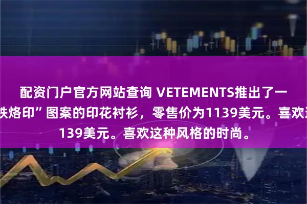 配资门户官方网站查询 VETEMENTS推出了一款印有“电熨斗铁烙印”图案的印花衬衫，零售价为1139美元。喜欢这种风格的时尚。