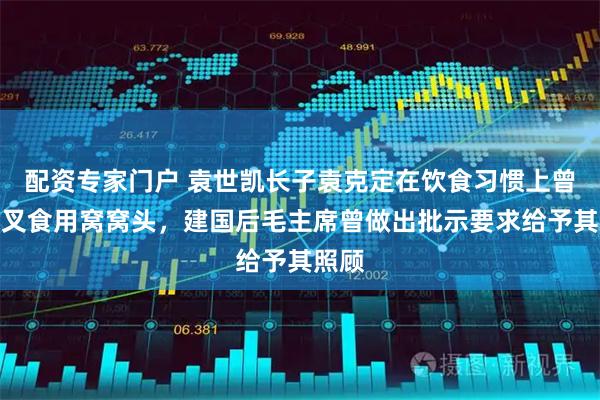 配资专家门户 袁世凯长子袁克定在饮食习惯上曾以刀叉食用窝窝头，建国后毛主席曾做出批示要求给予其照顾