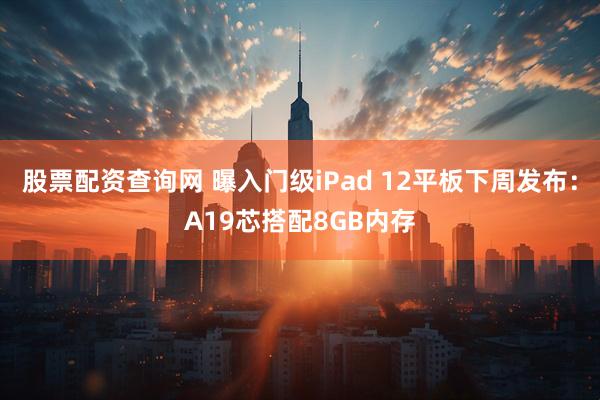 股票配资查询网 曝入门级iPad 12平板下周发布：A19芯搭配8GB内存