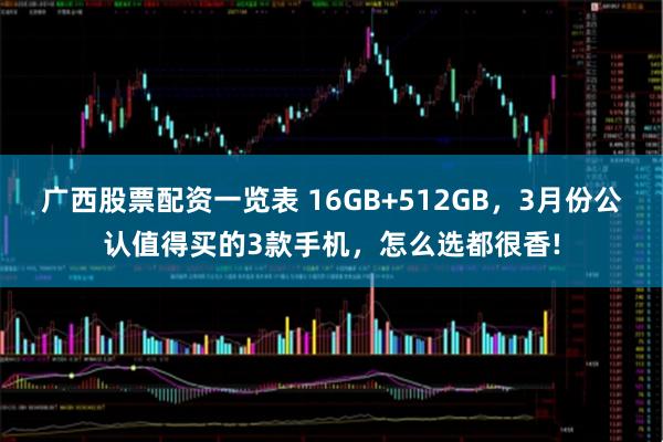广西股票配资一览表 16GB+512GB，3月份公认值得买的3款手机，怎么选都很香!
