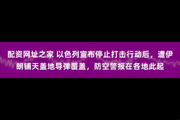 配资网址之家 以色列宣布停止打击行动后，遭伊朗铺天盖地导弹覆盖，防空警报在各地此起
