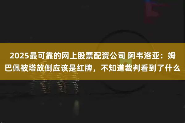 2025最可靠的网上股票配资公司 阿韦洛亚：姆巴佩被塔放倒应该是红牌，不知道裁判看到了什么