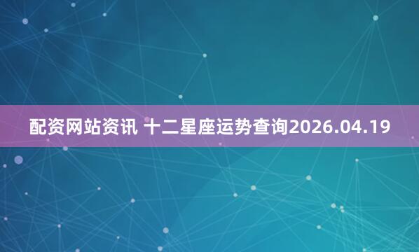 配资网站资讯 十二星座运势查询2026.04.19