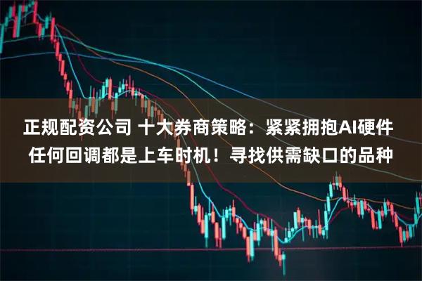 正规配资公司 十大券商策略：紧紧拥抱AI硬件 任何回调都是上车时机！寻找供需缺口的品种
