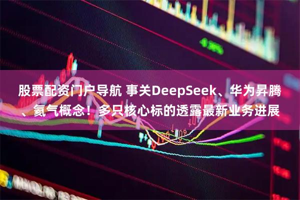 股票配资门户导航 事关DeepSeek、华为昇腾、氦气概念！多只核心标的透露最新业务进展