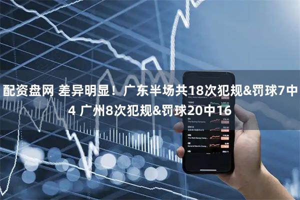 配资盘网 差异明显！广东半场共18次犯规&罚球7中4 广州8次犯规&罚球20中16