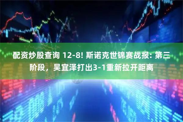 配资炒股查询 12-8! 斯诺克世锦赛战报: 第三阶段，吴宜泽打出3-1重新拉开距离