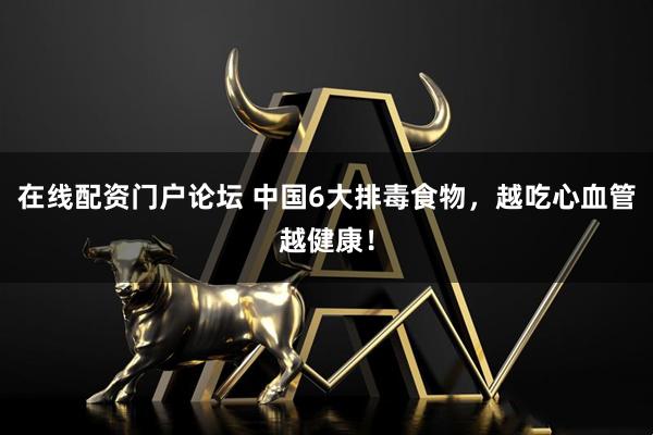在线配资门户论坛 中国6大排毒食物，越吃心血管越健康！