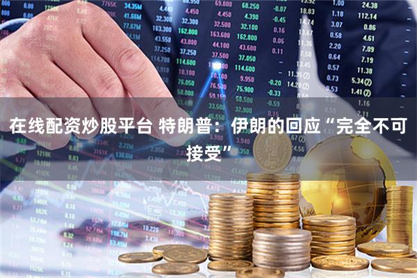 在线配资炒股平台 特朗普：伊朗的回应“完全不可接受”