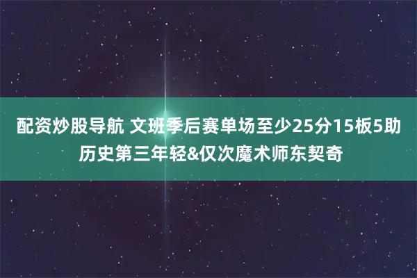 配资炒股导航 文班季后赛单场至少25分15板5助 历史第三年轻&仅次魔术师东契奇