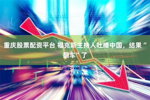 重庆股票配资平台 福克斯主持人吐槽中国，结果“翻车”了