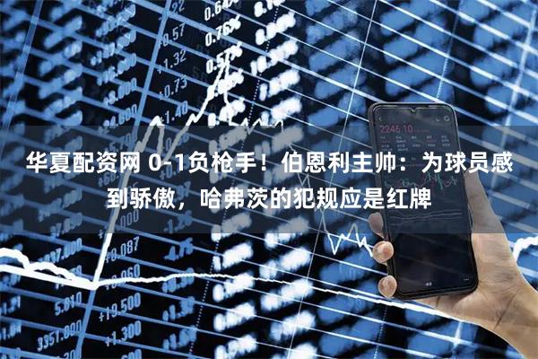 华夏配资网 0-1负枪手！伯恩利主帅：为球员感到骄傲，哈弗茨的犯规应是红牌