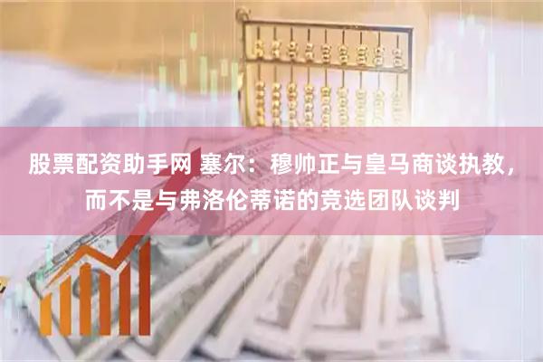 股票配资助手网 塞尔：穆帅正与皇马商谈执教，而不是与弗洛伦蒂诺的竞选团队谈判