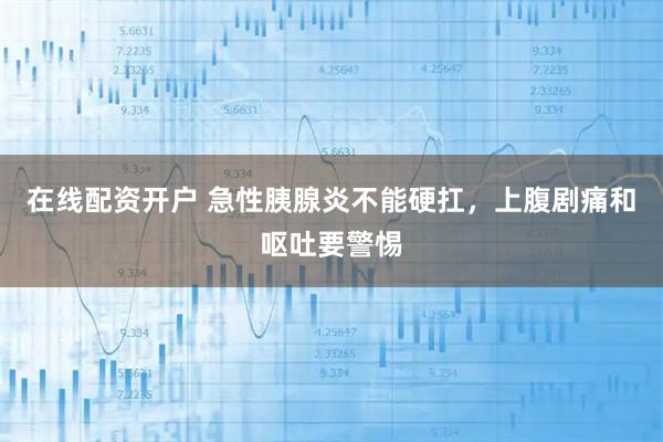 在线配资开户 急性胰腺炎不能硬扛，上腹剧痛和呕吐要警惕