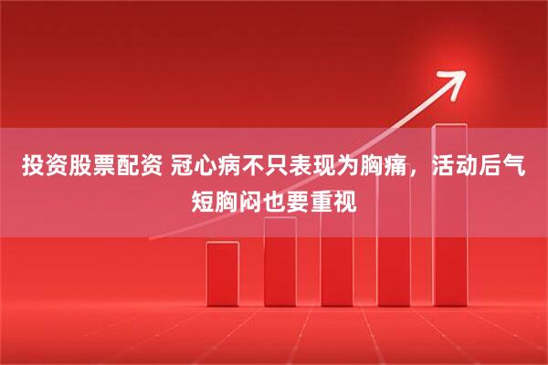 投资股票配资 冠心病不只表现为胸痛，活动后气短胸闷也要重视